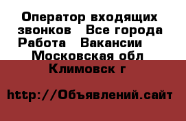  Оператор входящих звонков - Все города Работа » Вакансии   . Московская обл.,Климовск г.